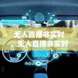无人直播非实时,无人直播非实时直播导致违规