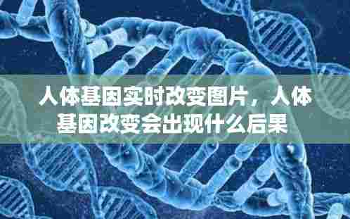 人体基因实时改变图片,人体基因改变会出现什么后果