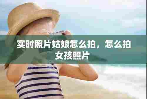 实时照片姑娘怎么拍,怎么拍女孩照片