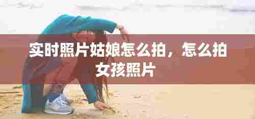 实时照片姑娘怎么拍,怎么拍女孩照片