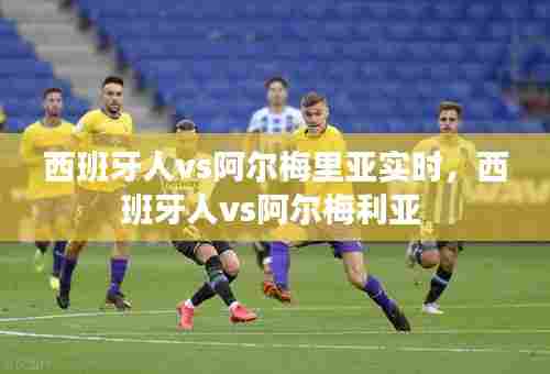 西班牙人vs阿尔梅里亚实时,西班牙人vs阿尔梅利亚