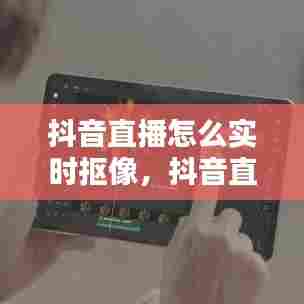 抖音直播怎么实时抠像,抖音直播怎么抠图