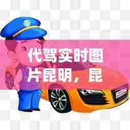 代驾实时图片昆明,昆明代驾最火的是哪个平台