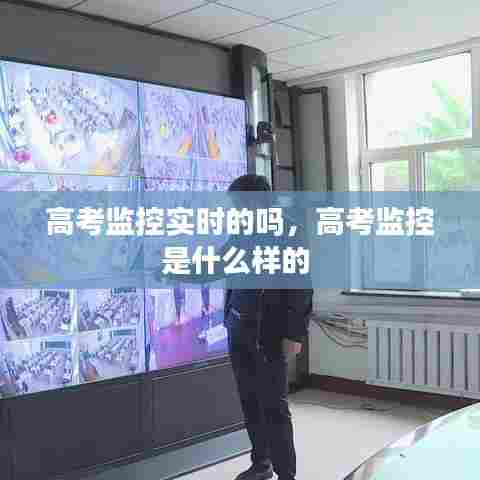 高考监控实时的吗,高考监控是什么样的
