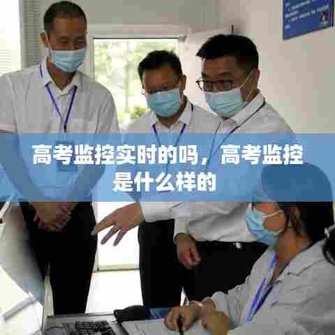 高考监控实时的吗,高考监控是什么样的