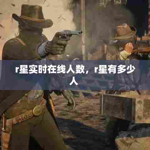 r星实时在线人数,r星有多少人