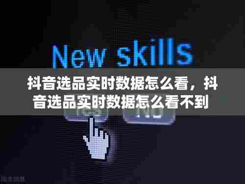 抖音选品实时数据怎么看,抖音选品实时数据怎么看不到