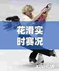 花滑实时赛况,花滑比赛直播