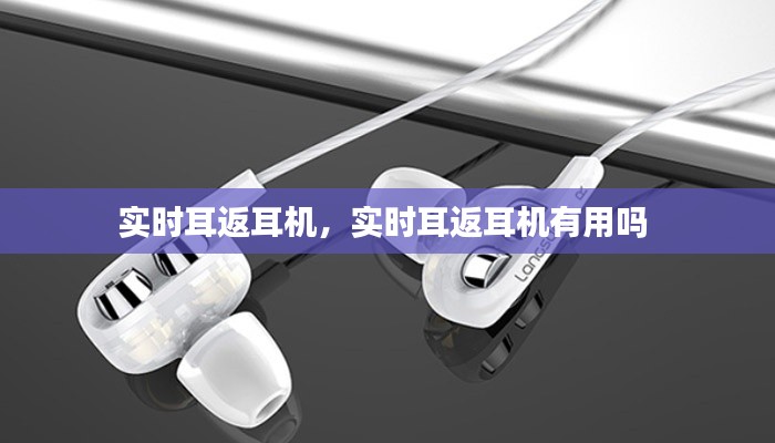 实时耳返耳机,实时耳返耳机有用吗