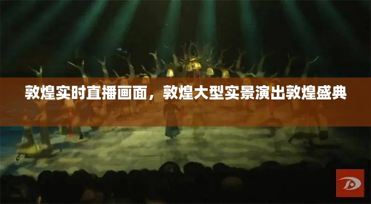 敦煌实时直播画面,敦煌大型实景演出敦煌盛典
