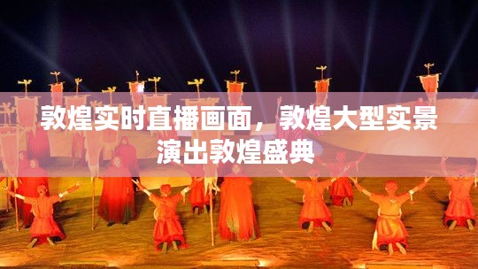 敦煌实时直播画面,敦煌大型实景演出敦煌盛典