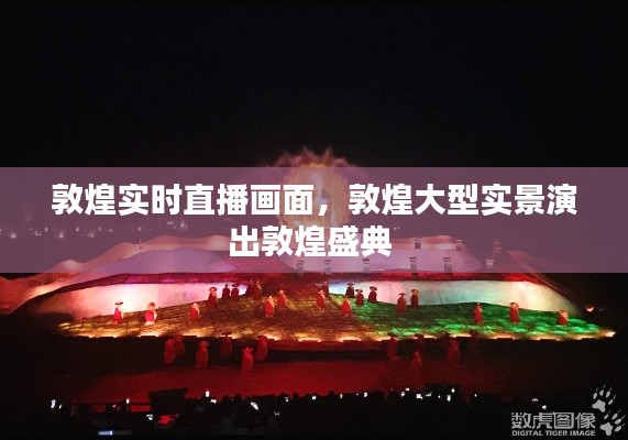 敦煌实时直播画面,敦煌大型实景演出敦煌盛典