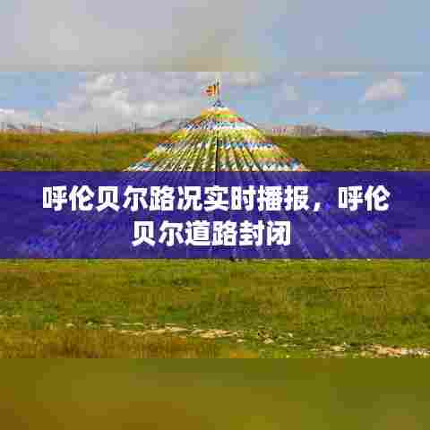 呼伦贝尔路况实时播报,呼伦贝尔道路封闭