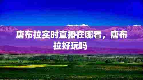 唐布拉实时直播在哪看,唐布拉好玩吗