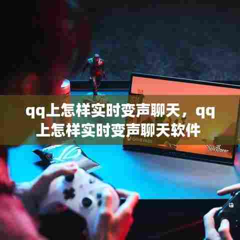 qq上怎样实时变声聊天，qq上怎样实时变声聊天软件 