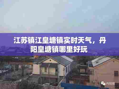 江苏镇江皇塘镇实时天气，丹阳皇塘镇哪里好玩 