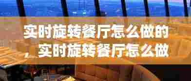 实时旋转餐厅怎么做的,实时旋转餐厅怎么做的视频