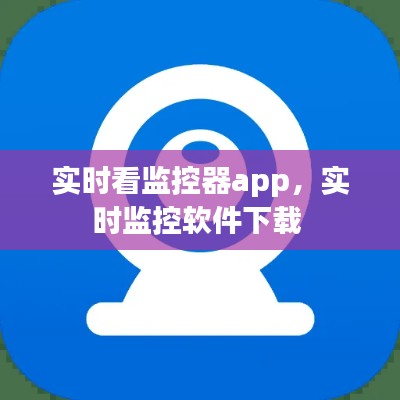 实时看监控器app,实时监控软件下载