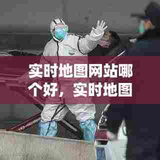 实时地图网站哪个好,实时地图软件哪个好
