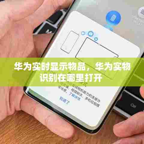 华为实时显示物品,华为实物识别在哪里打开