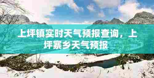 上坪镇实时天气预报查询,上坪寨乡天气预报