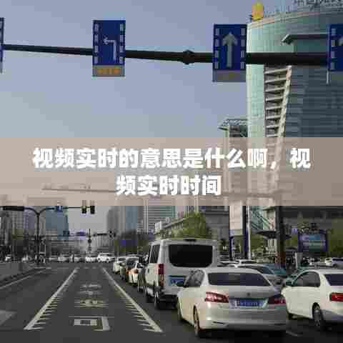 视频实时的意思是什么啊,视频实时时间