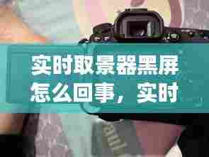 实时取景器黑屏怎么回事,实时取景器黑屏怎么回事儿