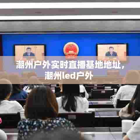 潮州户外实时直播基地地址,潮州led户外