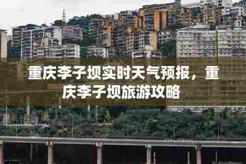 重庆李子坝实时天气预报,重庆李子坝旅游攻略