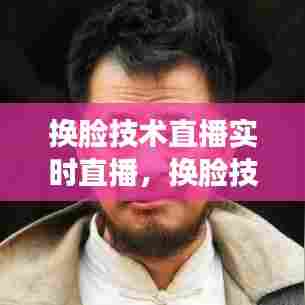 换脸技术直播实时直播,换脸技术软件下载