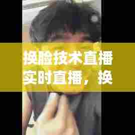 换脸技术直播实时直播,换脸技术软件下载