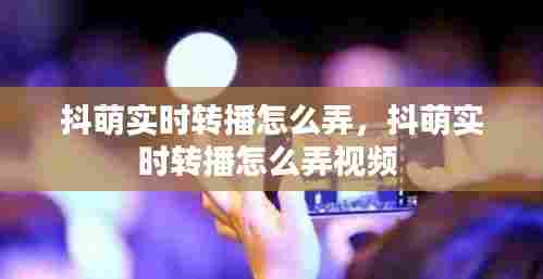 抖萌实时转播怎么弄，抖萌实时转播怎么弄视频 