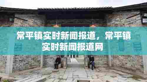 常平镇实时新闻报道,常平镇实时新闻报道网