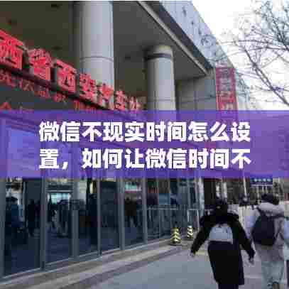微信不现实时间怎么设置,如何让微信时间不显示实时