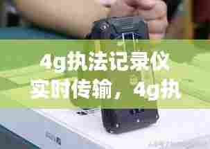 4g执法记录仪实时传输,4g执法仪记录仪价格