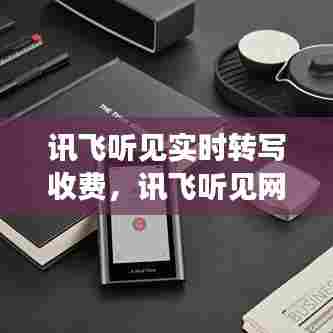 讯飞听见实时转写收费，讯飞听见网站录音转文字的,收费的,但是新用 