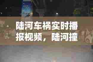 陆河车祸实时播报视频，陆河撞车新闻最新消息 