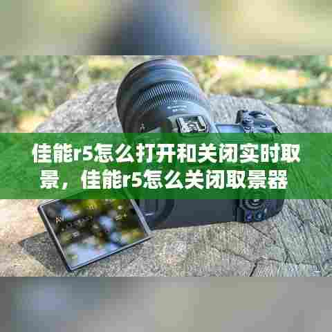 佳能r5怎么打开和关闭实时取景，佳能r5怎么关闭取景器 