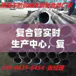 复合管实时生产中心，复合管厂家 