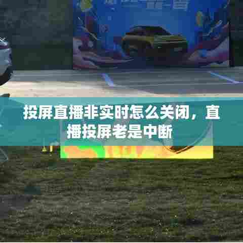 投屏直播非实时怎么关闭，直播投屏老是中断 
