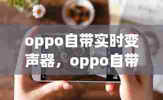 oppo自带实时变声器,oppo自带的变声器