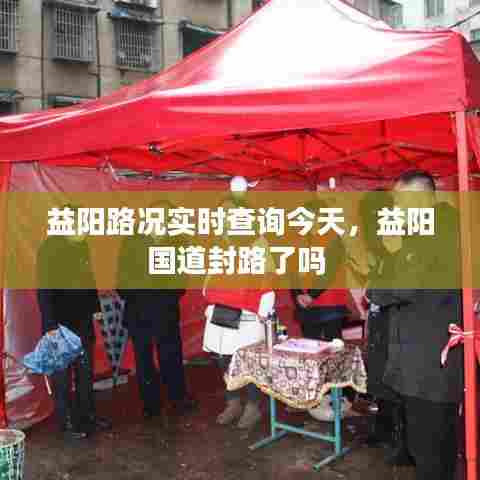 益阳路况实时查询今天,益阳国道封路了吗