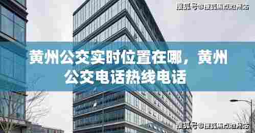 黄州公交实时位置在哪,黄州公交电话热线电话