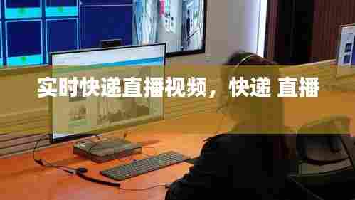 实时快递直播视频，快递 直播 
