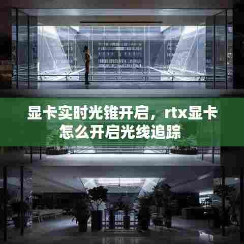 显卡实时光锥开启，rtx显卡怎么开启光线追踪 