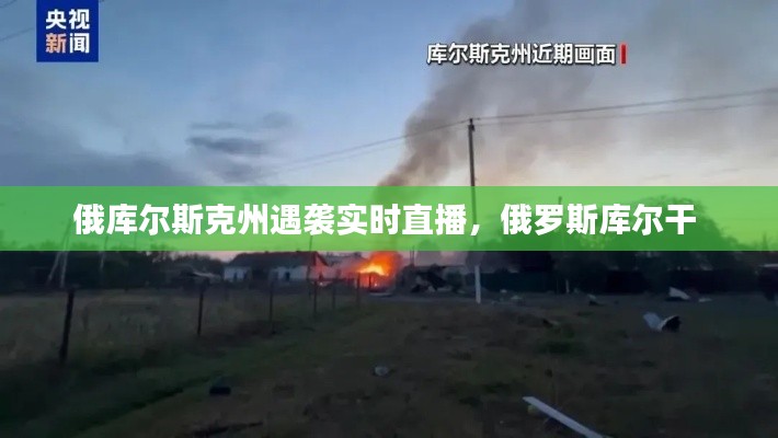 俄库尔斯克州遇袭实时直播,俄罗斯库尔干