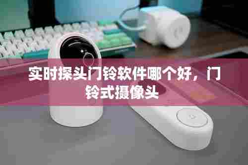 实时探头门铃软件哪个好，门铃式摄像头 