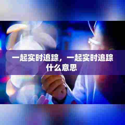 一起实时追踪，一起实时追踪什么意思 