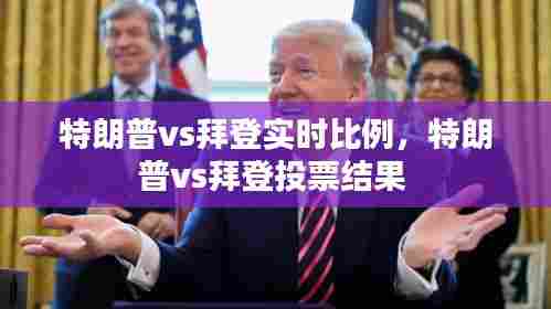 特朗普vs拜登实时比例，特朗普vs拜登投票结果 
