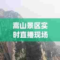 嵩山景区实时直播现场，嵩山景区实时直播现场 